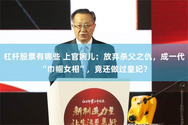 杠杆股票有哪些 上官婉儿：放弃杀父之仇，成一代“巾帼女相”，竟还做过皇妃？