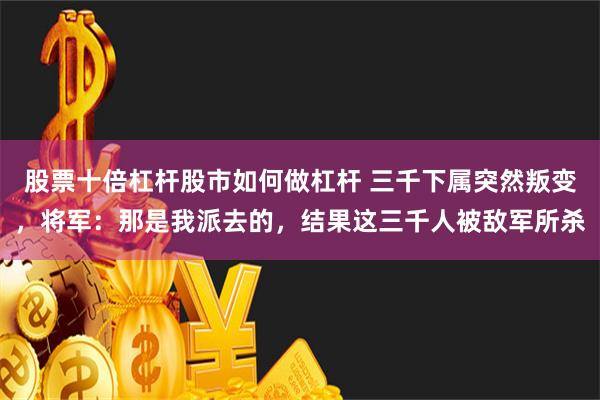 股票十倍杠杆股市如何做杠杆 三千下属突然叛变，将军：那是我派去的，结果这三千人被敌军所杀