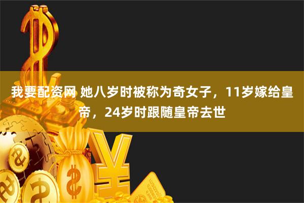 我要配资网 她八岁时被称为奇女子，11岁嫁给皇帝，24岁时跟随皇帝去世