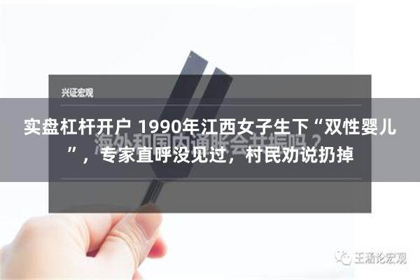 实盘杠杆开户 1990年江西女子生下“双性婴儿”，专家直呼没见过，村民劝说扔掉