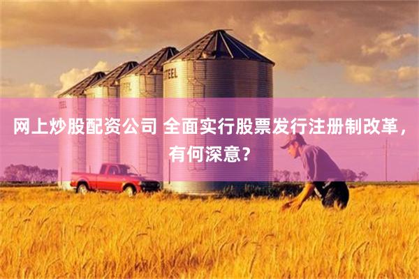 网上炒股配资公司 全面实行股票发行注册制改革，有何深意？