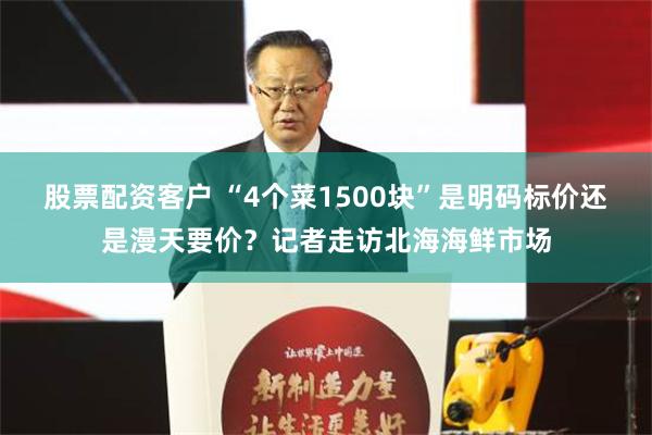 股票配资客户 “4个菜1500块”是明码标价还是漫天要价？记者走访北海海鲜市场