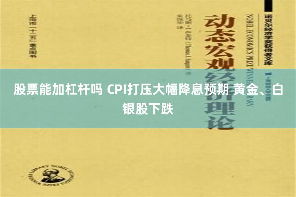 股票能加杠杆吗 CPI打压大幅降息预期 黄金、白银股下跌