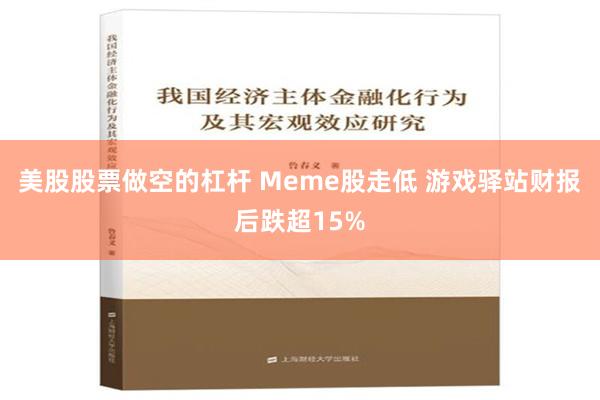 美股股票做空的杠杆 Meme股走低 游戏驿站财报后跌超15%