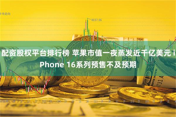 配资股权平台排行榜 苹果市值一夜蒸发近千亿美元 iPhone 16系列预售不及预期