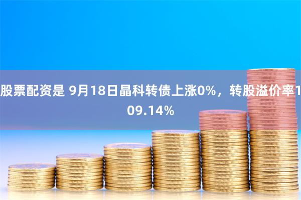 股票配资是 9月18日晶科转债上涨0%，转股溢价率109.14%