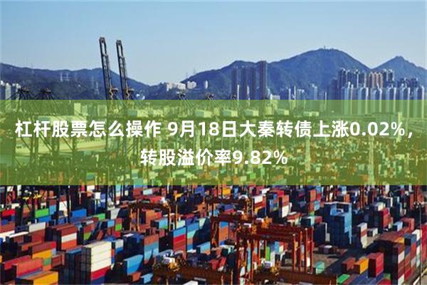 杠杆股票怎么操作 9月18日大秦转债上涨0.02%，转股溢价率9.82%