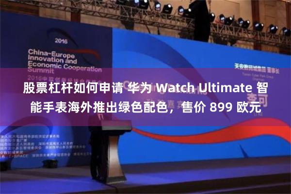 股票杠杆如何申请 华为 Watch Ultimate 智能手表海外推出绿色配色，售价 899 欧元