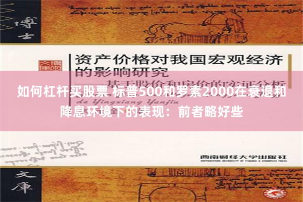 如何杠杆买股票 标普500和罗素2000在衰退和降息环境下的表现：前者略好些