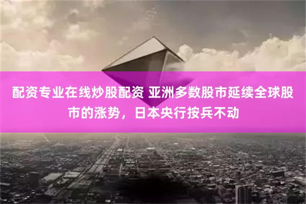 配资专业在线炒股配资 亚洲多数股市延续全球股市的涨势，日本央行按兵不动