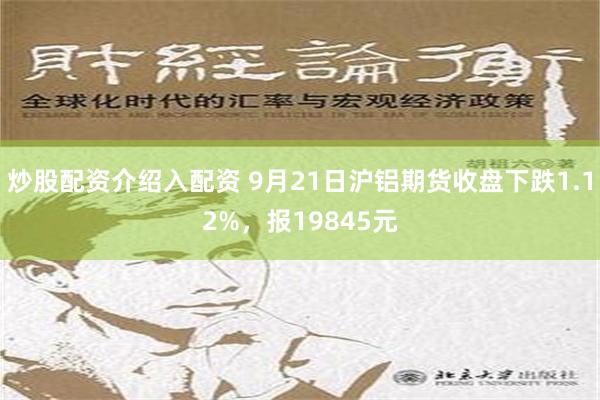 炒股配资介绍入配资 9月21日沪铝期货收盘下跌1.12%，报19845元