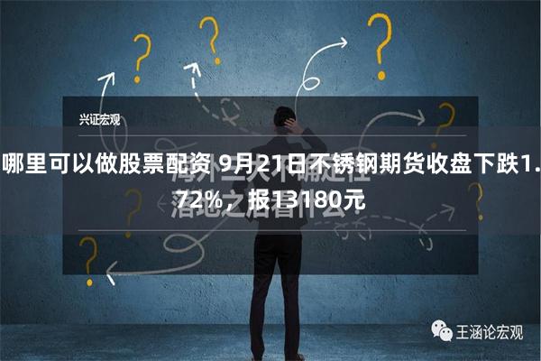 哪里可以做股票配资 9月21日不锈钢期货收盘下跌1.72%，报13180元