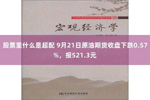 股票里什么是超配 9月21日原油期货收盘下跌0.57%，报521.3元