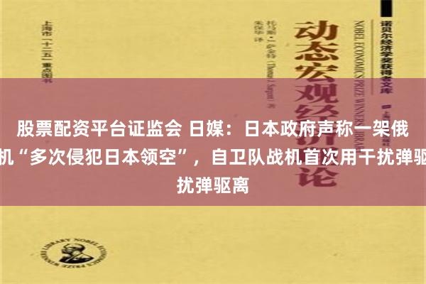 股票配资平台证监会 日媒：日本政府声称一架俄军机“多次侵犯日本领空”，自卫队战机首次用干扰弹驱离