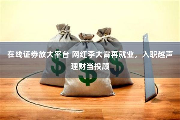 在线证劵放大平台 网红李大霄再就业，入职越声理财当投顾