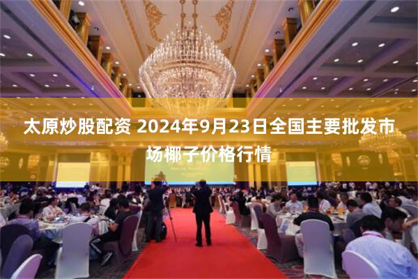 太原炒股配资 2024年9月23日全国主要批发市场椰子价格行情