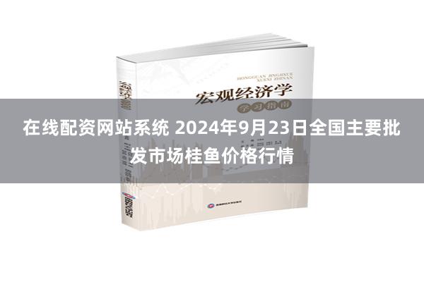 在线配资网站系统 2024年9月23日全国主要批发市场桂鱼价格行情