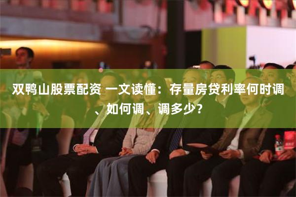 双鸭山股票配资 一文读懂：存量房贷利率何时调、如何调、调多少？