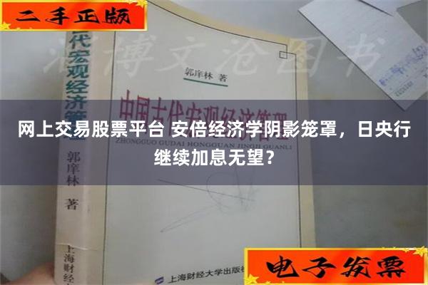 网上交易股票平台 安倍经济学阴影笼罩，日央行继续加息无望？