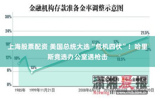 上海股票配资 美国总统大选“危机四伏”！哈里斯竞选办公室遇枪击