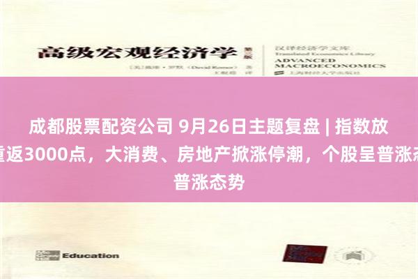 成都股票配资公司 9月26日主题复盘 | 指数放量重返3000点，大消费、房地产掀涨停潮，个股呈普涨态势