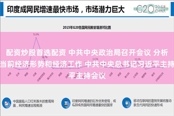 配资炒股首选配资 中共中央政治局召开会议 分析研究当前经济形势和经济工作 中共中央总书记习近平主持会议