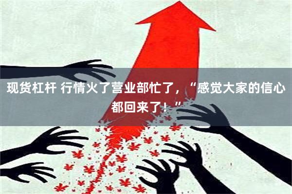 现货杠杆 行情火了营业部忙了，“感觉大家的信心都回来了！”