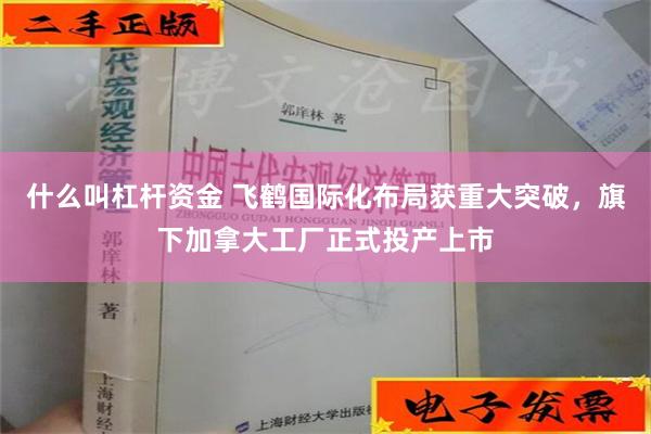 什么叫杠杆资金 飞鹤国际化布局获重大突破，旗下加拿大工厂正式投产上市