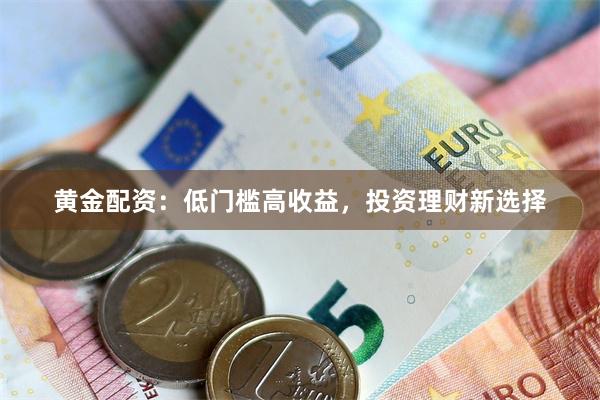 黄金配资：低门槛高收益，投资理财新选择