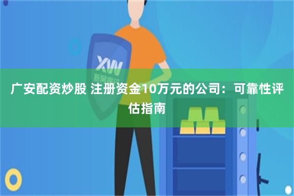 广安配资炒股 注册资金10万元的公司：可靠性评估指南