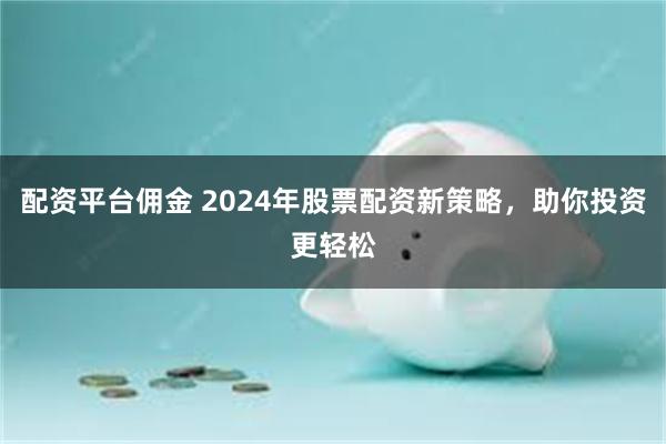 配资平台佣金 2024年股票配资新策略，助你投资更轻松