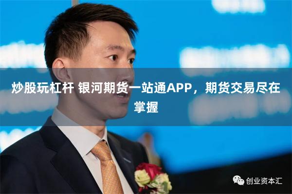 炒股玩杠杆 银河期货一站通APP，期货交易尽在掌握