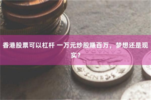 香港股票可以杠杆 一万元炒股赚百万，梦想还是现实？