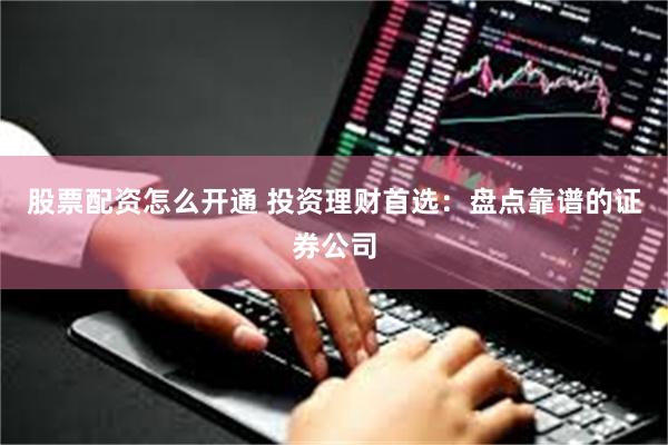 股票配资怎么开通 投资理财首选：盘点靠谱的证券公司