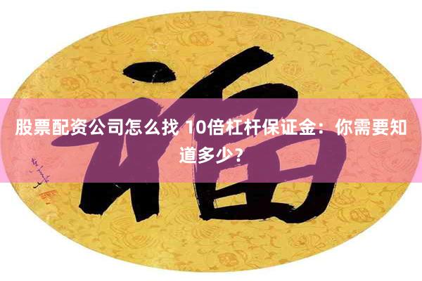 股票配资公司怎么找 10倍杠杆保证金：你需要知道多少？