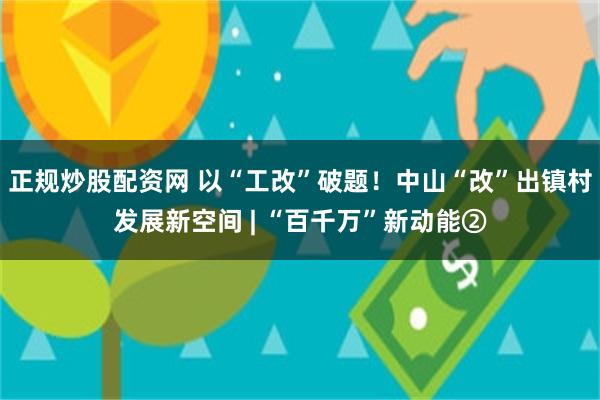 正规炒股配资网 以“工改”破题！中山“改”出镇村发展新空间 | “百千万”新动能②