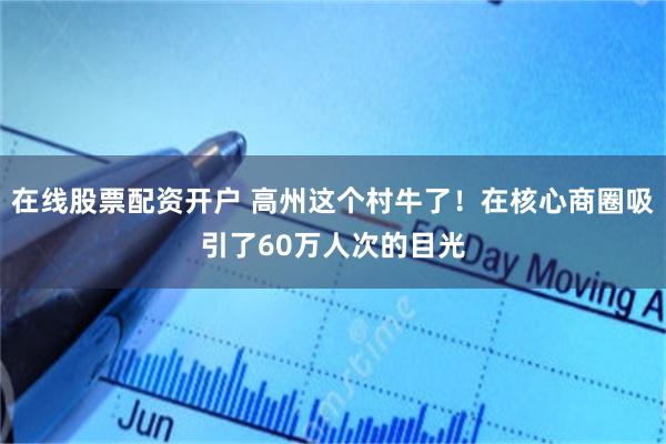 在线股票配资开户 高州这个村牛了！在核心商圈吸引了60万人次的目光