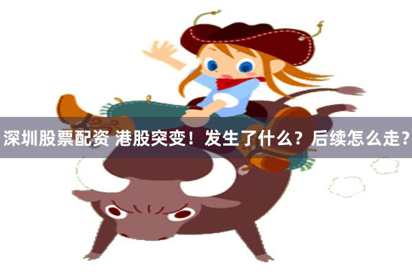 深圳股票配资 港股突变！发生了什么？后续怎么走？