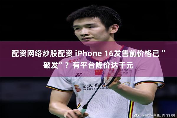 配资网络炒股配资 iPhone 16发售前价格已“破发”？有平台降价达千元