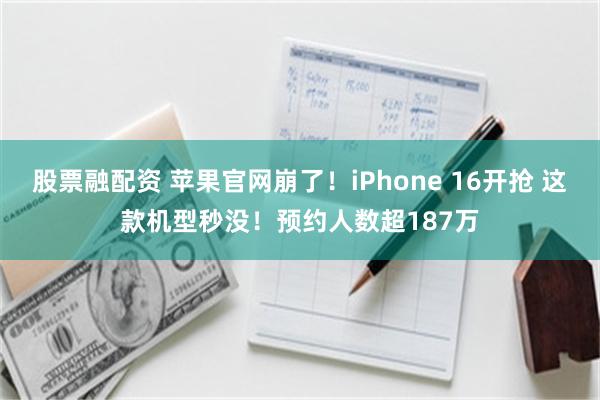 股票融配资 苹果官网崩了！iPhone 16开抢 这款机型秒没！预约人数超187万