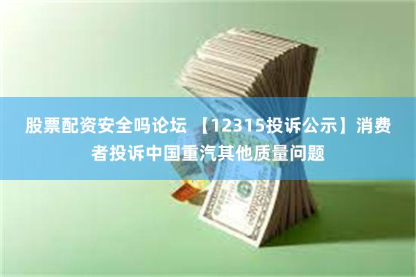 股票配资安全吗论坛 【12315投诉公示】消费者投诉中国重汽其他质量问题