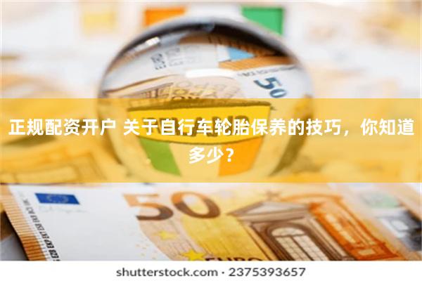 正规配资开户 关于自行车轮胎保养的技巧，你知道多少？