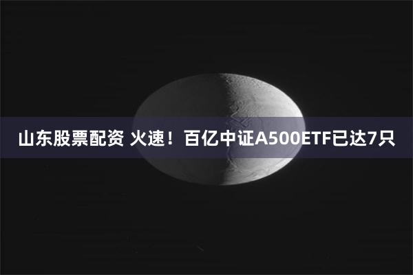 山东股票配资 火速！百亿中证A500ETF已达7只