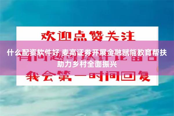 什么配资软件好 麦高证券开展金融赋能教育帮扶助力乡村全面振兴