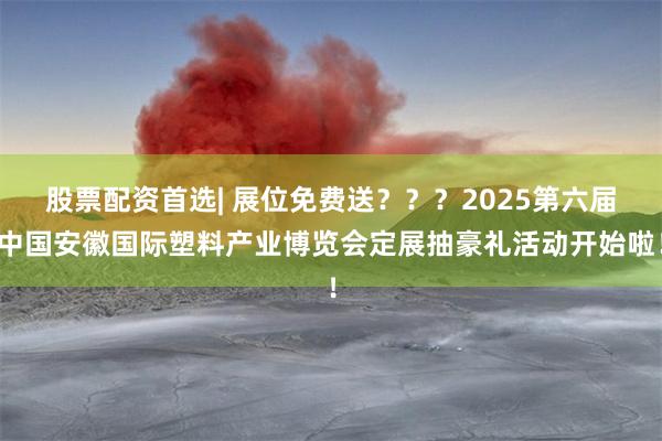 股票配资首选| 展位免费送？？？2025第六届中国安徽国际塑料产业博览会定展抽豪礼活动开始啦！