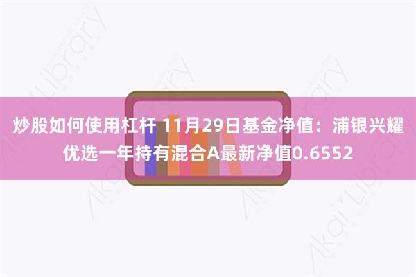 炒股如何使用杠杆 11月29日基金净值：浦银兴耀优选一年持有混合A最新净值0.6552