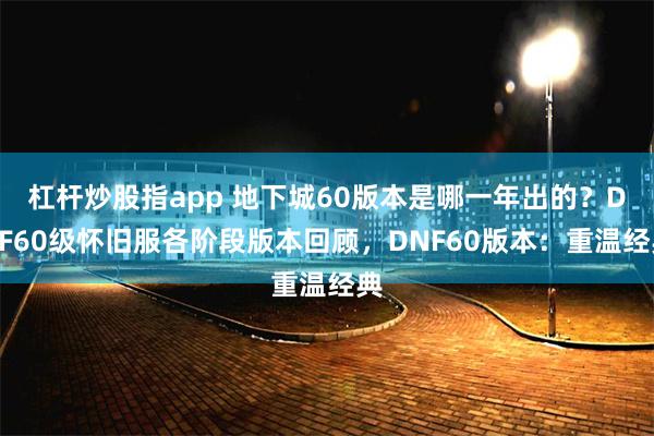 杠杆炒股指app 地下城60版本是哪一年出的？DNF60级怀旧服各阶段版本回顾，DNF60版本：重温经典