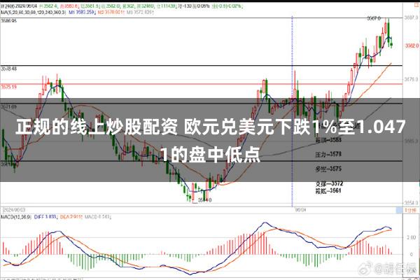 正规的线上炒股配资 欧元兑美元下跌1%至1.0471的盘中低点