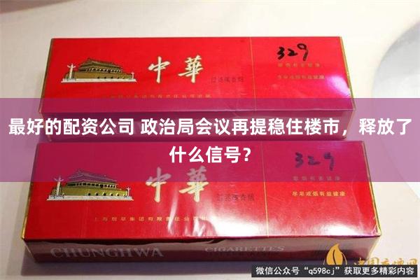 最好的配资公司 政治局会议再提稳住楼市，释放了什么信号？