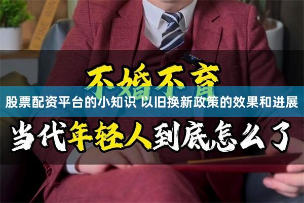 股票配资平台的小知识 以旧换新政策的效果和进展